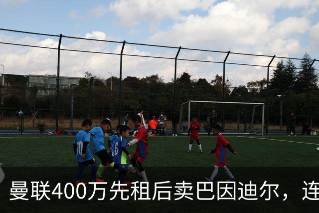 曼联400万先租后卖巴因迪尔，连清两人完成门将重建！下一步或出租齐尔克泽