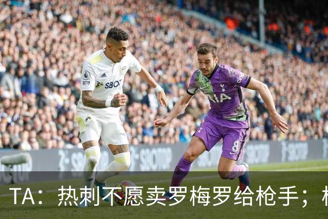 TA：热刺不愿卖罗梅罗给枪手；枪手对孔萨估价比维拉少2000万镑